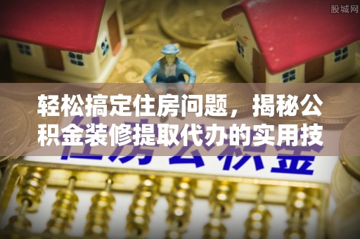 杂多轻松搞定住房问题，揭秘公积金装修提取代办的实用技巧