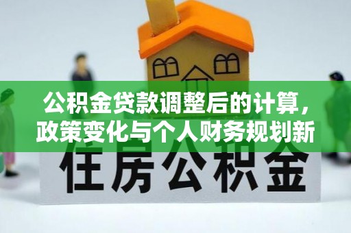 杂多公积金贷款调整后的计算，政策变化与个人财务规划新思路