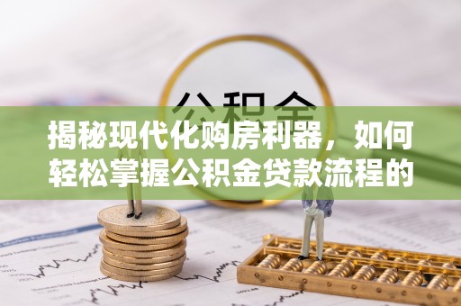 杂多揭秘现代化购房利器，如何轻松掌握公积金贷款流程的每一个细节