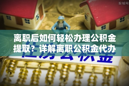 杂多离职后如何轻松办理公积金提取？详解离职公积金代办提取流程