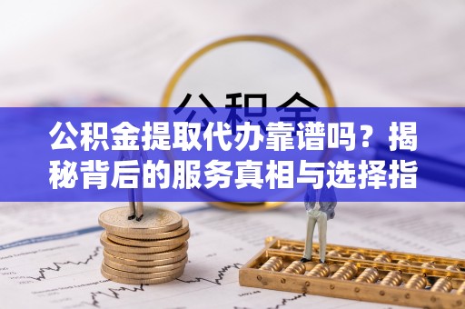 杂多公积金提取代办靠谱吗？揭秘背后的服务真相与选择指南