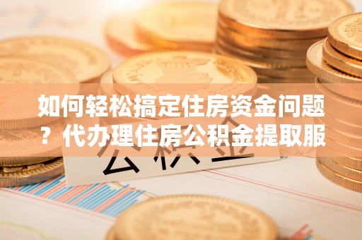 杂多如何轻松搞定住房资金问题？代办理住房公积金提取服务全解析