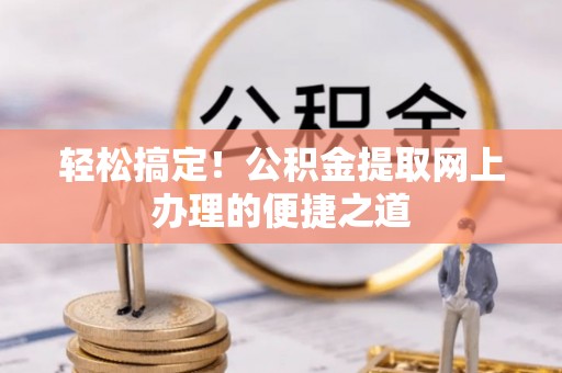 杂多轻松搞定！公积金提取网上办理的便捷之道