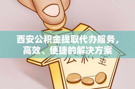 杂多西安公积金提取代办服务，高效、便捷的解决方案