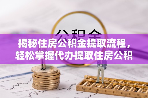 杂多揭秘住房公积金提取流程，轻松掌握代办提取住房公积金技巧