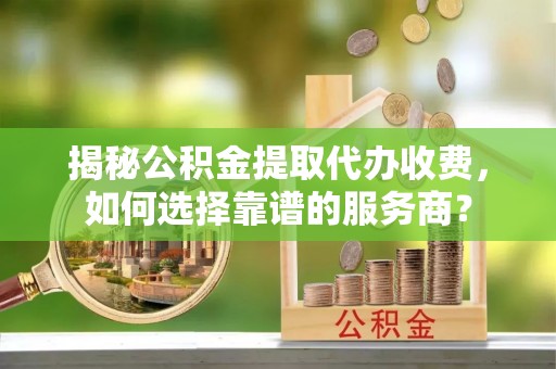 杂多揭秘公积金提取代办收费，如何选择靠谱的服务商？