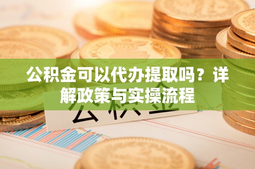 杂多公积金可以代办提取吗？详解政策与实操流程