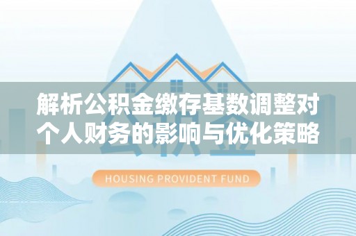 杂多解析公积金缴存基数调整对个人财务的影响与优化策略