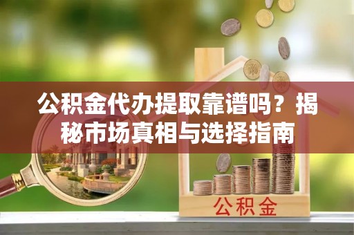杂多公积金代办提取靠谱吗？揭秘市场真相与选择指南