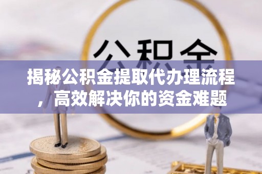 杂多揭秘公积金提取代办理流程，高效解决你的资金难题