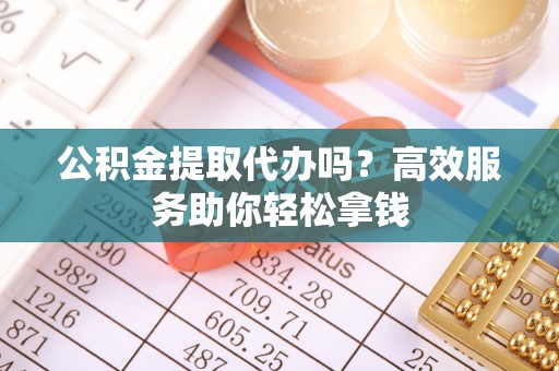 杂多公积金提取代办吗？高效服务助你轻松拿钱