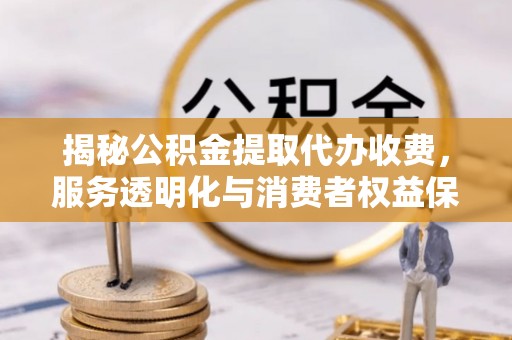 杂多揭秘公积金提取代办收费，服务透明化与消费者权益保障