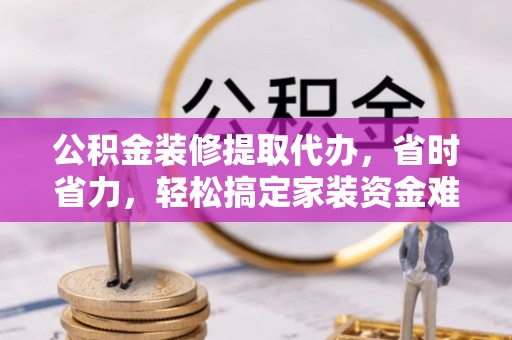 杂多公积金装修提取代办，省时省力，轻松搞定家装资金难题