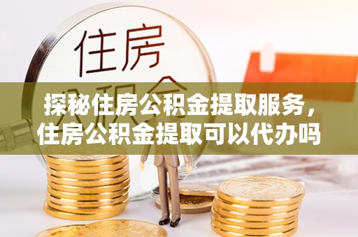 杂多探秘住房公积金提取服务，住房公积金提取可以代办吗的全方位解析