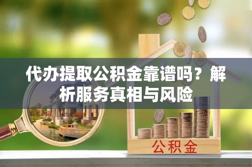 杂多代办提取公积金靠谱吗？解析服务真相与风险