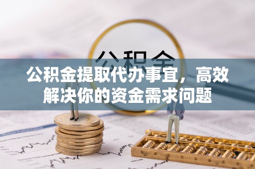 杂多公积金提取代办事宜，高效解决你的资金需求问题