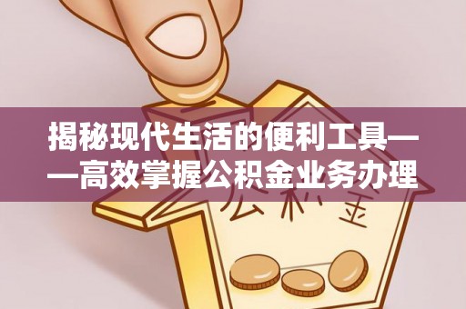 杂多揭秘现代生活的便利工具——高效掌握公积金业务办理流程的关键步骤