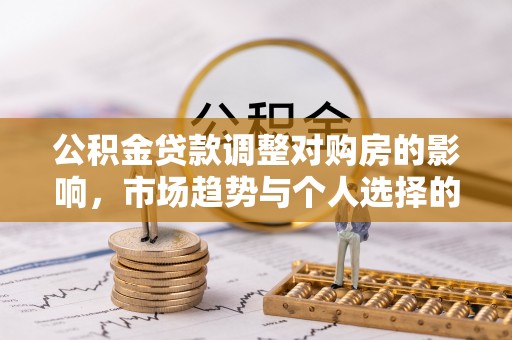杂多公积金贷款调整对购房的影响，市场趋势与个人选择的深度解析