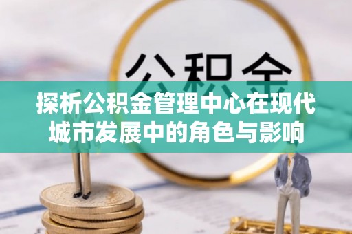 杂多探析公积金管理中心在现代城市发展中的角色与影响