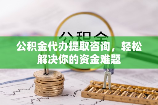 杂多公积金代办提取咨询，轻松解决你的资金难题