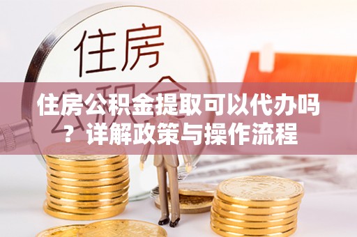 杂多住房公积金提取可以代办吗？详解政策与操作流程
