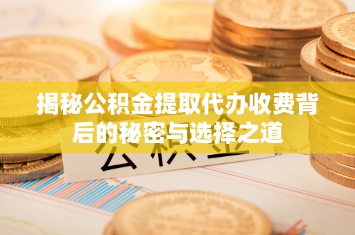 杂多揭秘公积金提取代办收费背后的秘密与选择之道