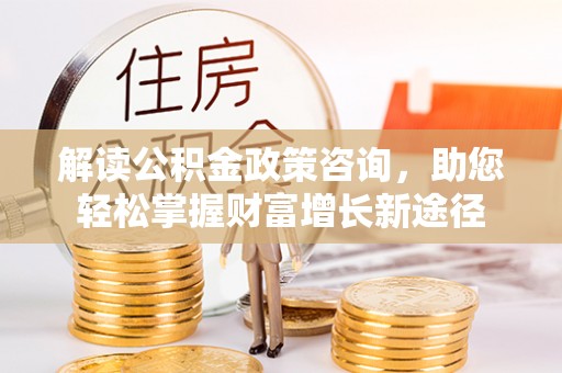 杂多解读公积金政策咨询，助您轻松掌握财富增长新途径