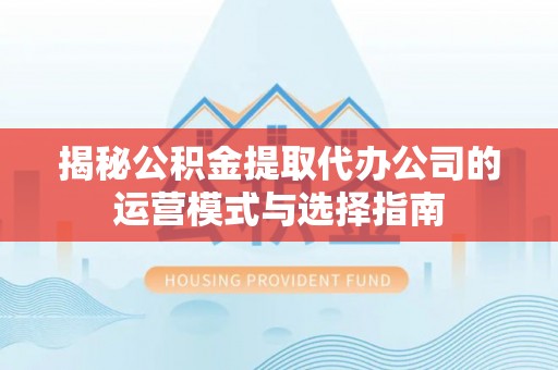 杂多揭秘公积金提取代办公司的运营模式与选择指南