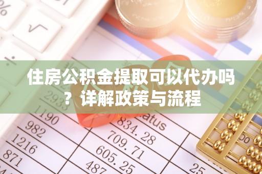 杂多住房公积金提取可以代办吗？详解政策与流程