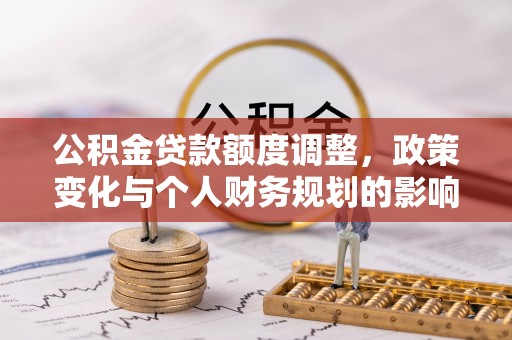 杂多公积金贷款额度调整，政策变化与个人财务规划的影响