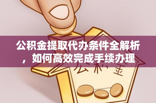 杂多公积金提取代办条件全解析，如何高效完成手续办理