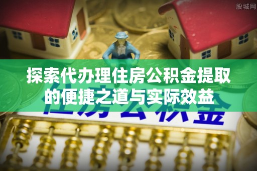 杂多探索代办理住房公积金提取的便捷之道与实际效益