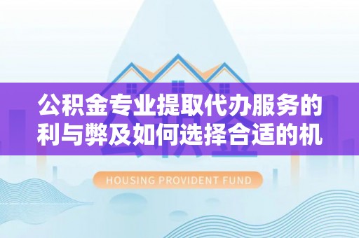杂多公积金专业提取代办服务的利与弊及如何选择合适的机构