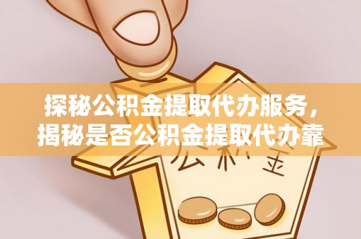杂多探秘公积金提取代办服务，揭秘是否公积金提取代办靠谱吗？