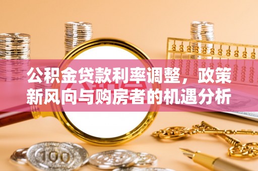杂多公积金贷款利率调整，政策新风向与购房者的机遇分析