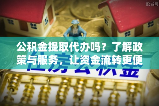 杂多公积金提取代办吗？了解政策与服务，让资金流转更便捷