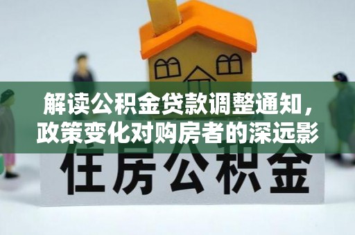 杂多解读公积金贷款调整通知，政策变化对购房者的深远影响