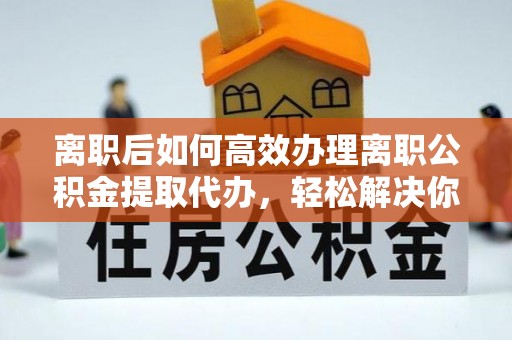 杂多离职后如何高效办理离职公积金提取代办，轻松解决你的后顾之忧