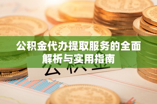 杂多公积金代办提取服务的全面解析与实用指南