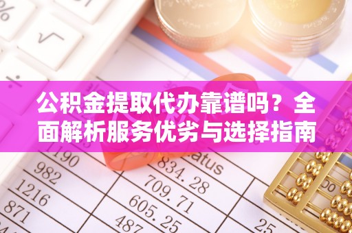杂多公积金提取代办靠谱吗？全面解析服务优劣与选择指南