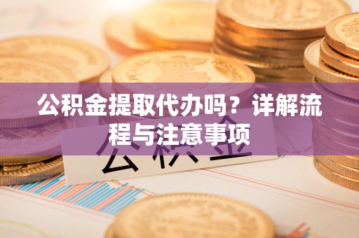 杂多公积金提取代办吗？详解流程与注意事项