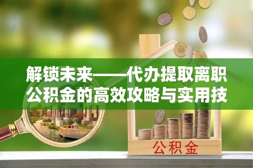 杂多解锁未来——代办提取离职公积金的高效攻略与实用技巧