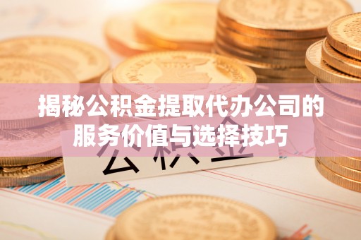杂多揭秘公积金提取代办公司的服务价值与选择技巧