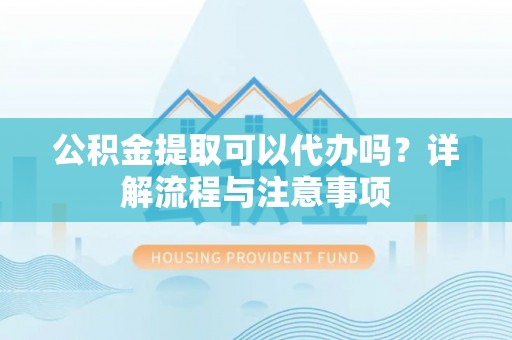 杂多公积金提取可以代办吗？详解流程与注意事项