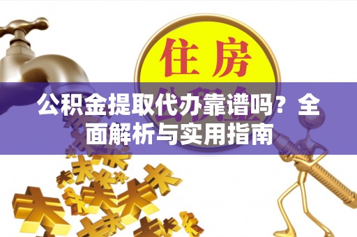 杂多公积金提取代办靠谱吗？全面解析与实用指南