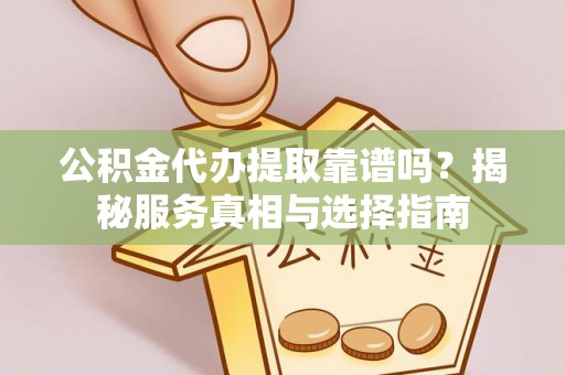杂多公积金代办提取靠谱吗？揭秘服务真相与选择指南