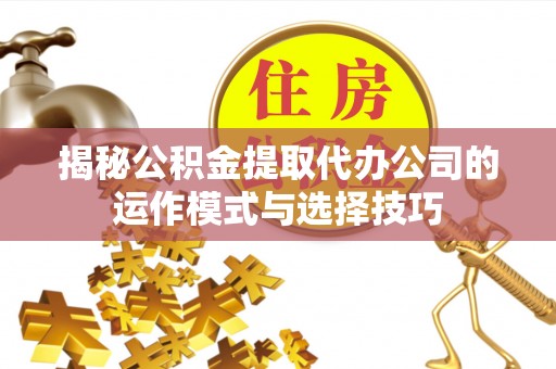 杂多揭秘公积金提取代办公司的运作模式与选择技巧