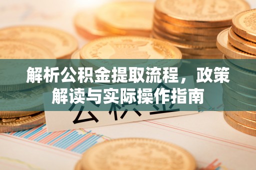 杂多解析公积金提取流程，政策解读与实际操作指南