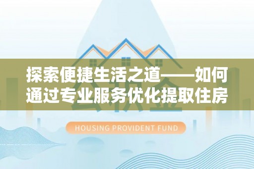 杂多探索便捷生活之道——如何通过专业服务优化提取住房公积金代办体验