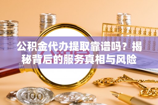 杂多公积金代办提取靠谱吗？揭秘背后的服务真相与风险